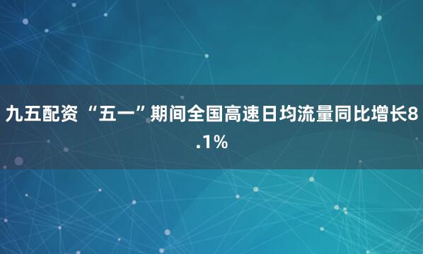 九五配资 “五一”期间全国高速日均流量同比增长8.1%
