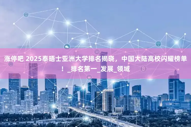 涨停吧 2025泰晤士亚洲大学排名揭晓，中国大陆高校闪耀榜单！_排名第一_发展_领域