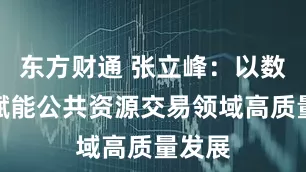 东方财通 张立峰：以数字化赋能公共资源交易领域高质量发展