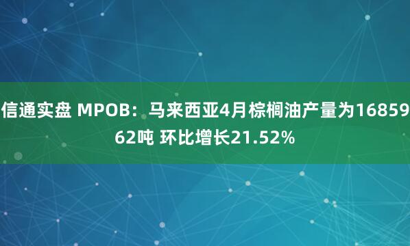 信通实盘 MPOB：马来西亚4月棕榈油产量为1685962吨 环比增长21.52%
