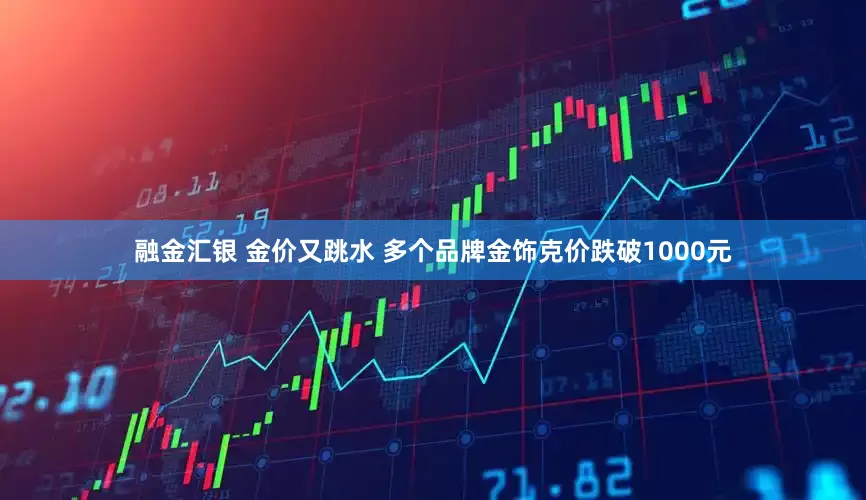 融金汇银 金价又跳水 多个品牌金饰克价跌破1000元