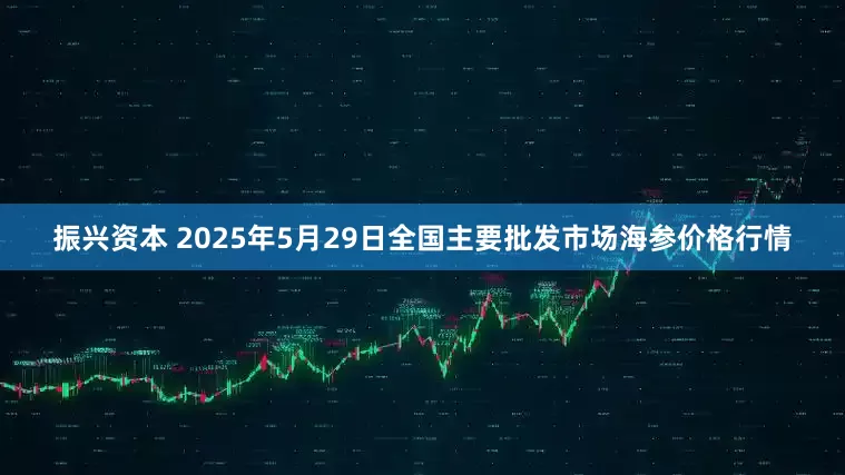 振兴资本 2025年5月29日全国主要批发市场海参价格行情