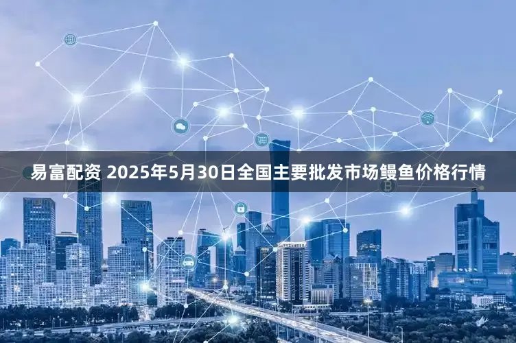 易富配资 2025年5月30日全国主要批发市场鳗鱼价格行情