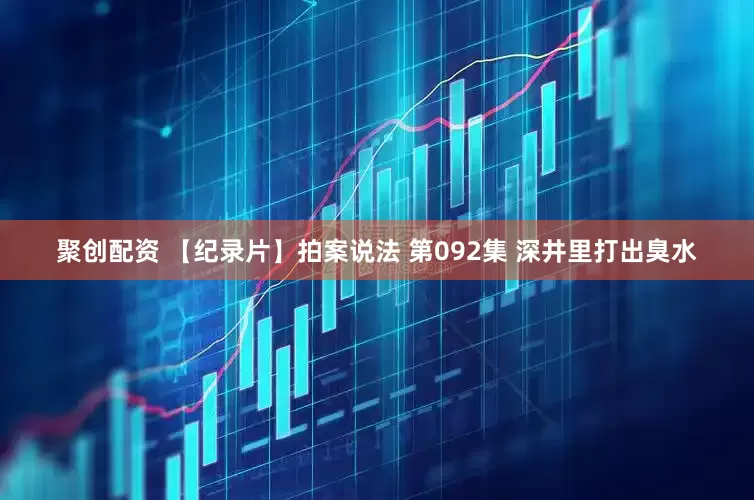 聚创配资 【纪录片】拍案说法 第092集 深井里打出臭水