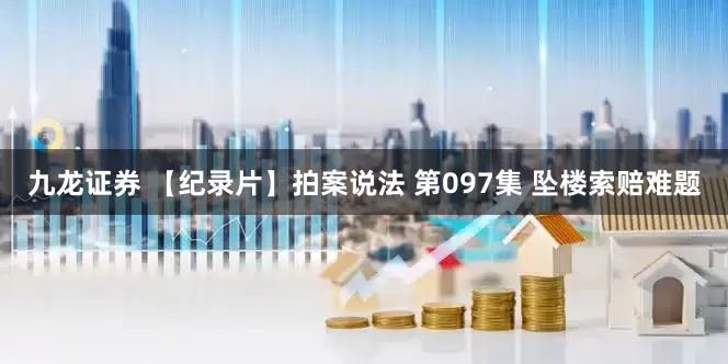 九龙证券 【纪录片】拍案说法 第097集 坠楼索赔难题