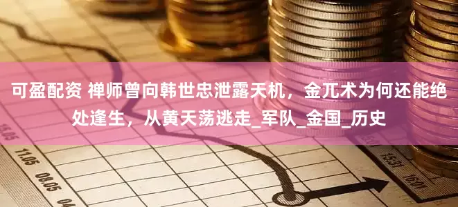 可盈配资 禅师曾向韩世忠泄露天机，金兀术为何还能绝处逢生，从黄天荡逃走_军队_金国_历史
