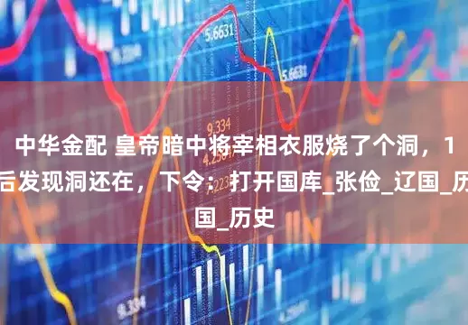 中华金配 皇帝暗中将宰相衣服烧了个洞，1年后发现洞还在，下令：打开国库_张俭_辽国_历史