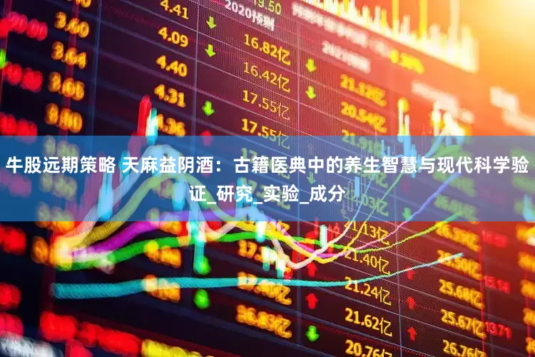 牛股远期策略 天麻益阴酒：古籍医典中的养生智慧与现代科学验证_研究_实验_成分