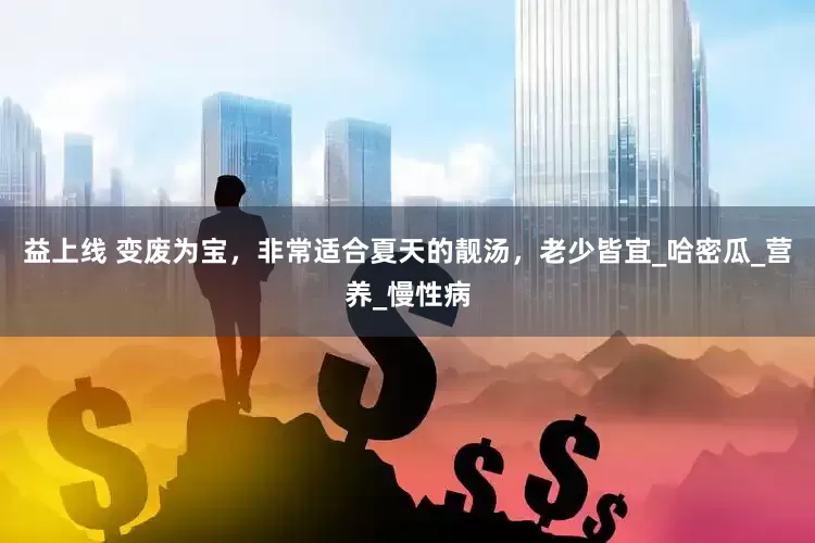 益上线 变废为宝，非常适合夏天的靓汤，老少皆宜_哈密瓜_营养_慢性病