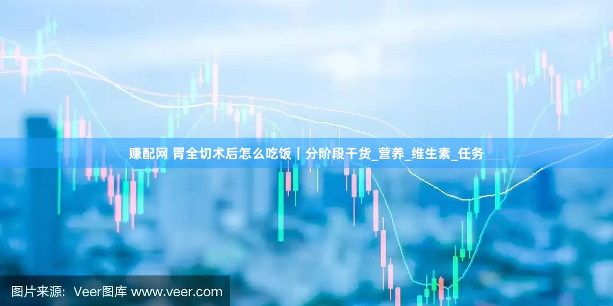 赚配网 胃全切术后怎么吃饭｜分阶段干货_营养_维生素_任务