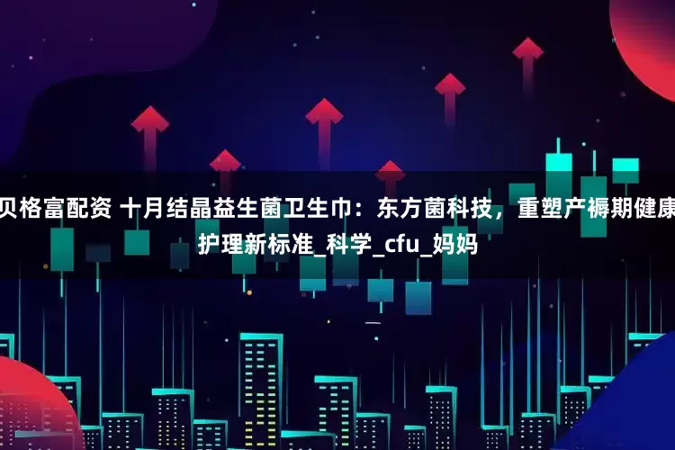 贝格富配资 十月结晶益生菌卫生巾：东方菌科技，重塑产褥期健康护理新标准_科学_cfu_妈妈
