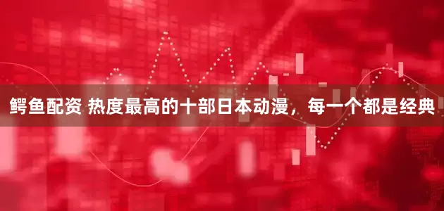 鳄鱼配资 热度最高的十部日本动漫，每一个都是经典