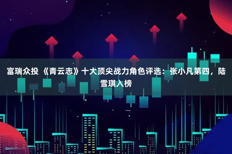 富瑞众投 《青云志》十大顶尖战力角色评选：张小凡第四，陆雪琪入榜