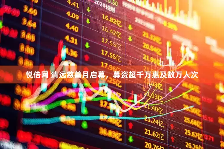 悦倍网 清远慈善月启幕，募资超千万惠及数万人次
