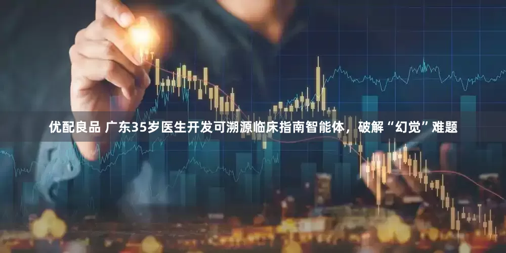 优配良品 广东35岁医生开发可溯源临床指南智能体，破解“幻觉”难题
