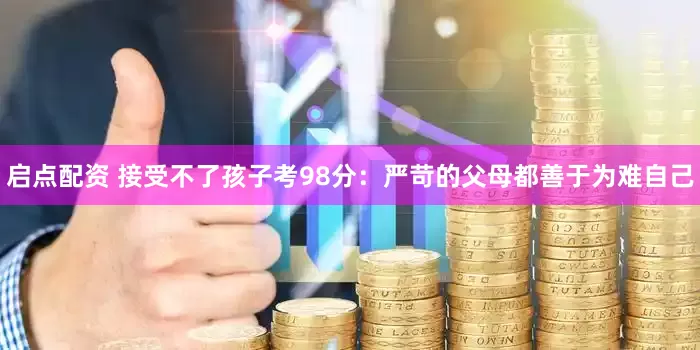 启点配资 接受不了孩子考98分：严苛的父母都善于为难自己