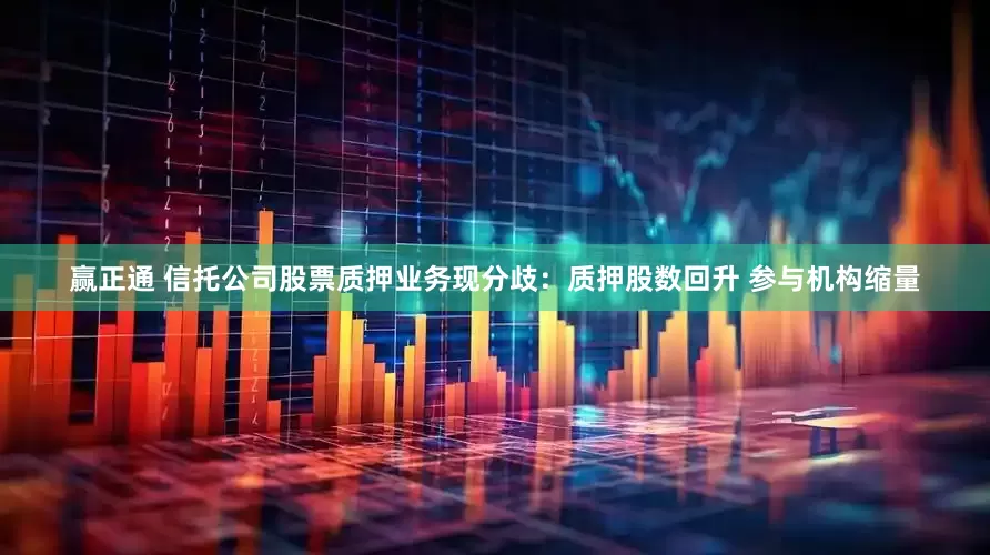 赢正通 信托公司股票质押业务现分歧：质押股数回升 参与机构缩量