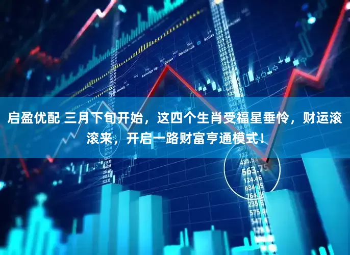 启盈优配 三月下旬开始，这四个生肖受福星垂怜，财运滚滚来，开启一路财富亨通模式！