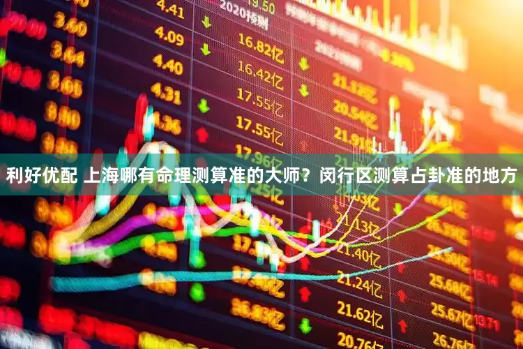 利好优配 上海哪有命理测算准的大师？闵行区测算占卦准的地方