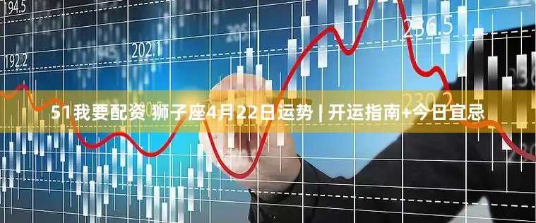 51我要配资 狮子座4月22日运势 | 开运指南+今日宜忌