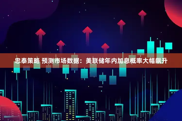忠泰策略 预测市场数据：美联储年内加息概率大幅飙升