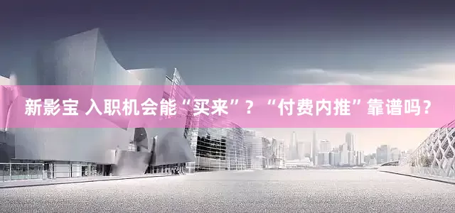 新影宝 入职机会能“买来”？“付费内推”靠谱吗？